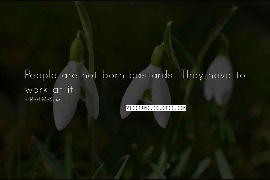 Rod McKuen Quotes: People are not born bastards. They have to work at it.