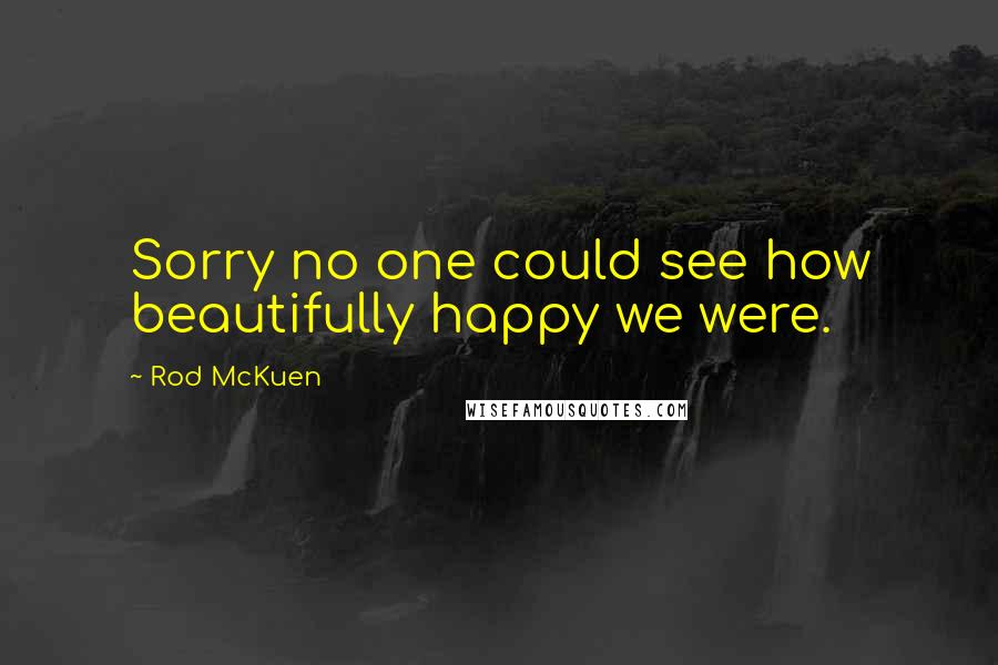 Rod McKuen Quotes: Sorry no one could see how beautifully happy we were.