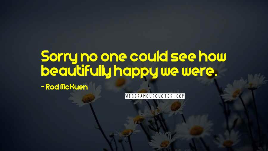 Rod McKuen Quotes: Sorry no one could see how beautifully happy we were.
