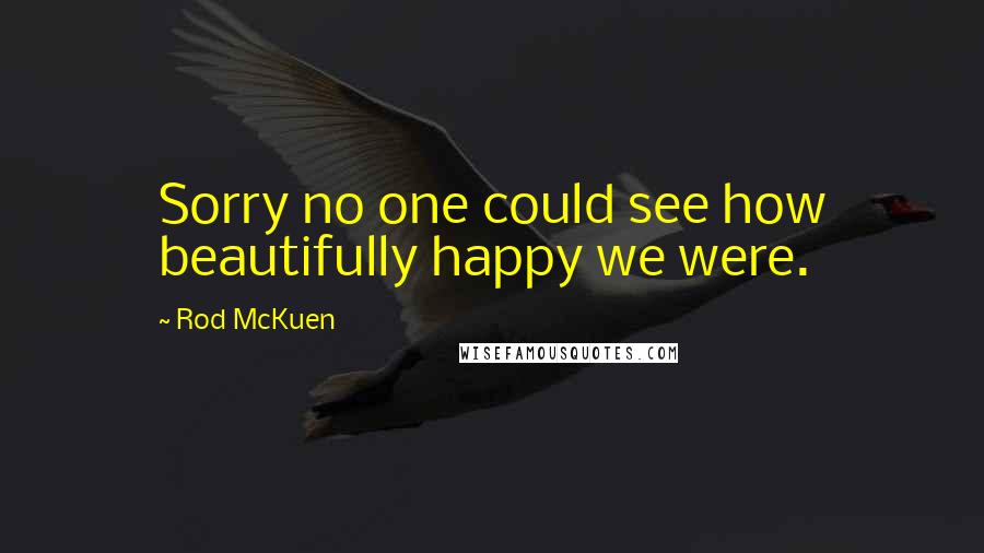 Rod McKuen Quotes: Sorry no one could see how beautifully happy we were.