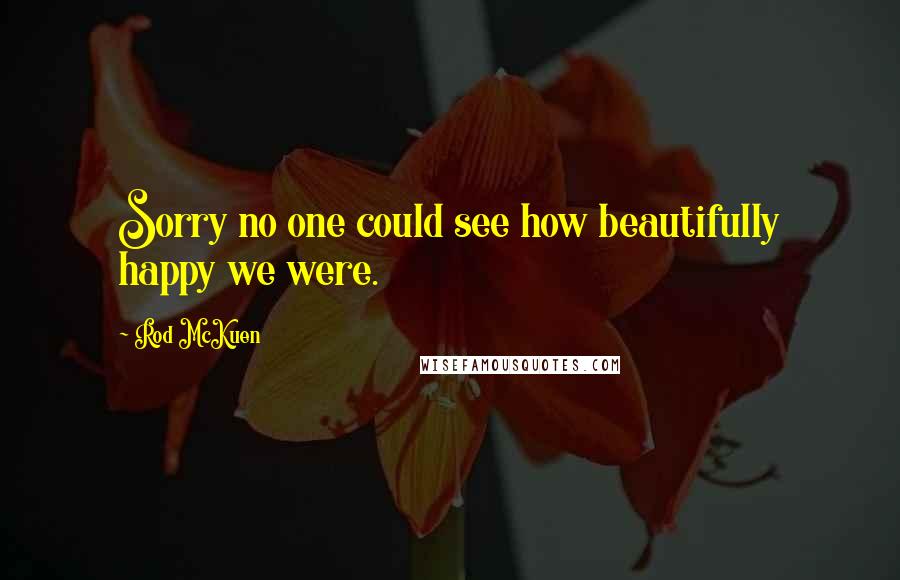 Rod McKuen Quotes: Sorry no one could see how beautifully happy we were.