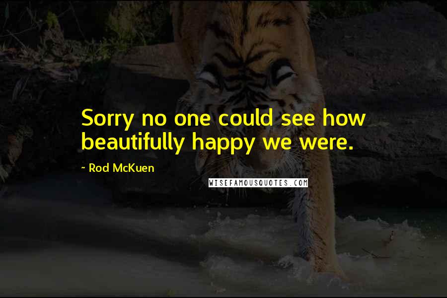 Rod McKuen Quotes: Sorry no one could see how beautifully happy we were.