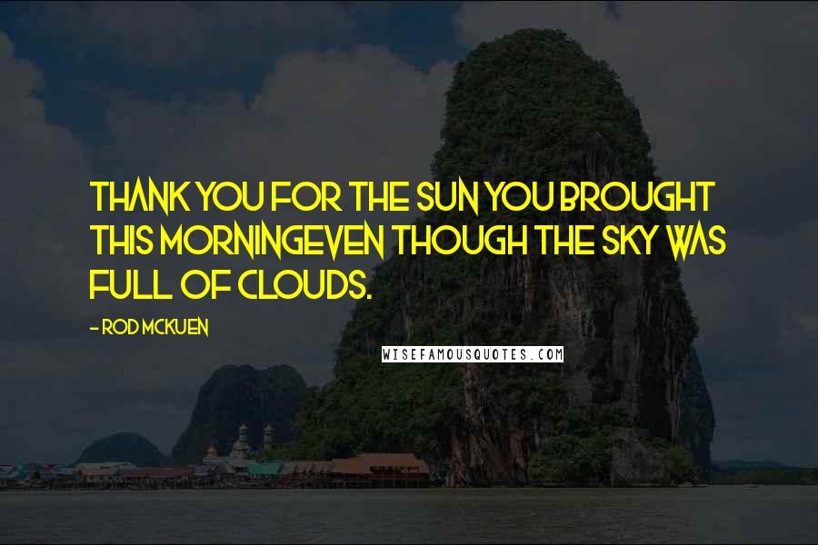 Rod McKuen Quotes: Thank you for the sun you brought this morningeven though the sky was full of clouds.