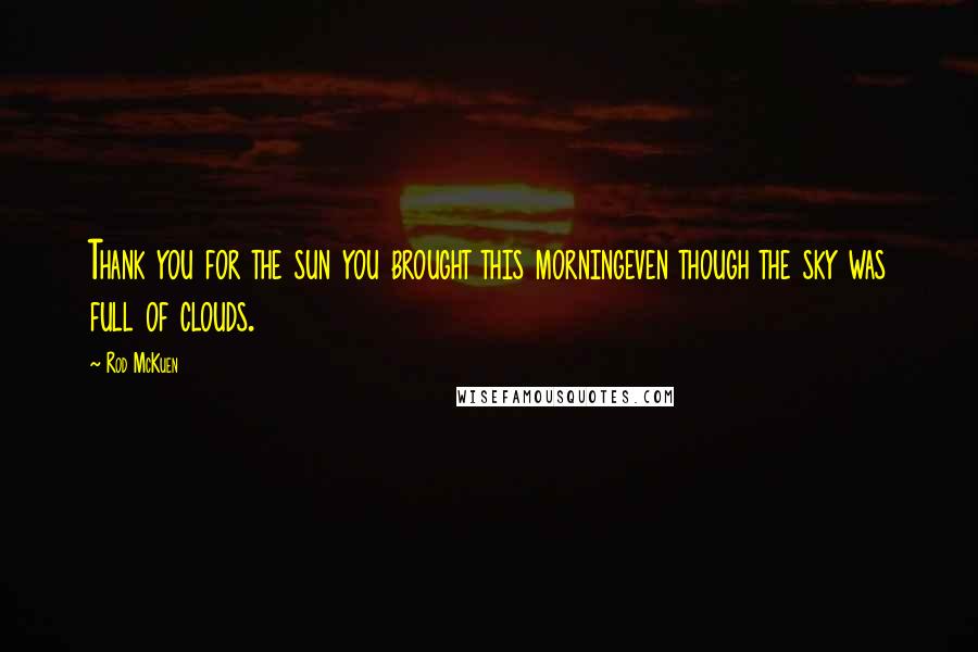 Rod McKuen Quotes: Thank you for the sun you brought this morningeven though the sky was full of clouds.