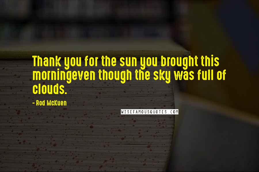 Rod McKuen Quotes: Thank you for the sun you brought this morningeven though the sky was full of clouds.