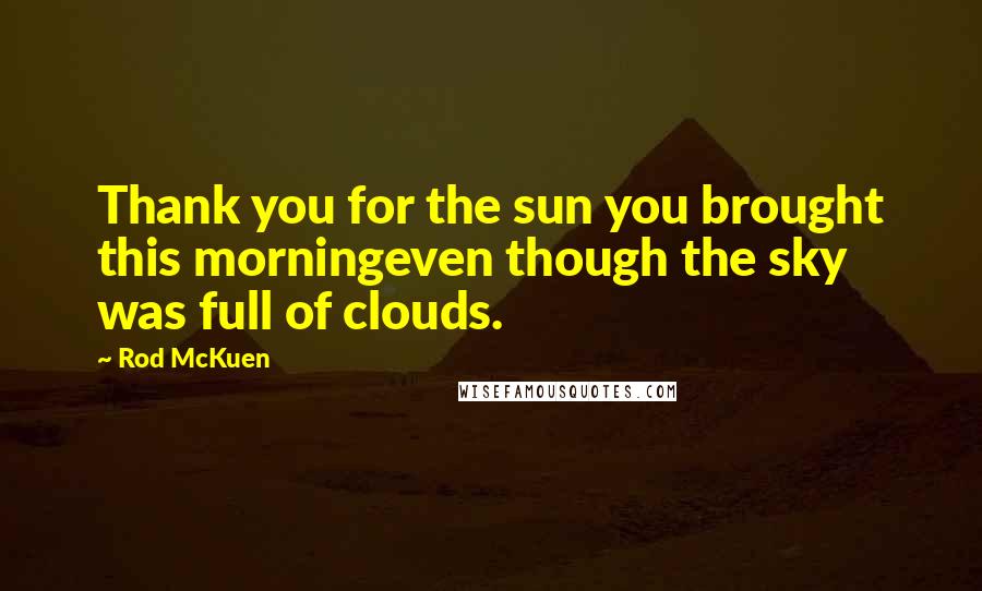 Rod McKuen Quotes: Thank you for the sun you brought this morningeven though the sky was full of clouds.