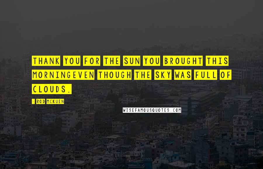 Rod McKuen Quotes: Thank you for the sun you brought this morningeven though the sky was full of clouds.