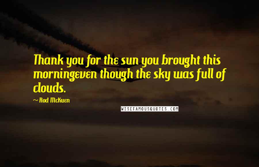 Rod McKuen Quotes: Thank you for the sun you brought this morningeven though the sky was full of clouds.