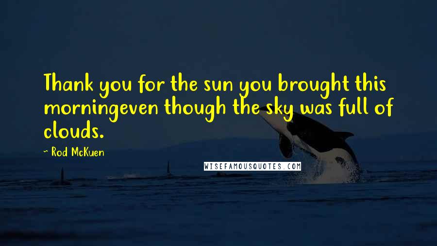 Rod McKuen Quotes: Thank you for the sun you brought this morningeven though the sky was full of clouds.