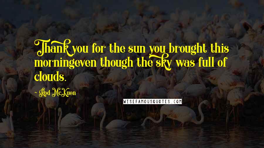 Rod McKuen Quotes: Thank you for the sun you brought this morningeven though the sky was full of clouds.