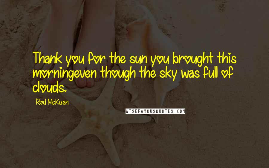 Rod McKuen Quotes: Thank you for the sun you brought this morningeven though the sky was full of clouds.