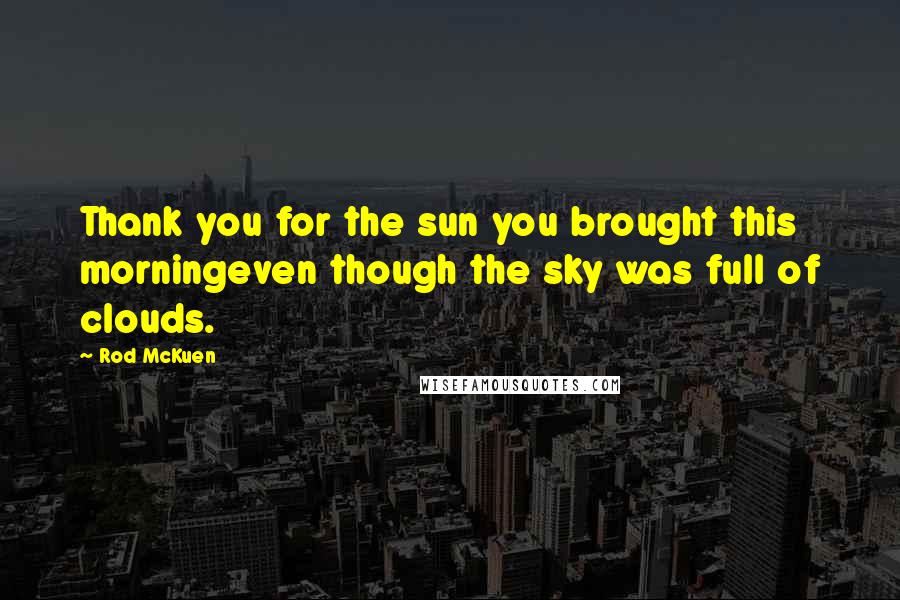 Rod McKuen Quotes: Thank you for the sun you brought this morningeven though the sky was full of clouds.