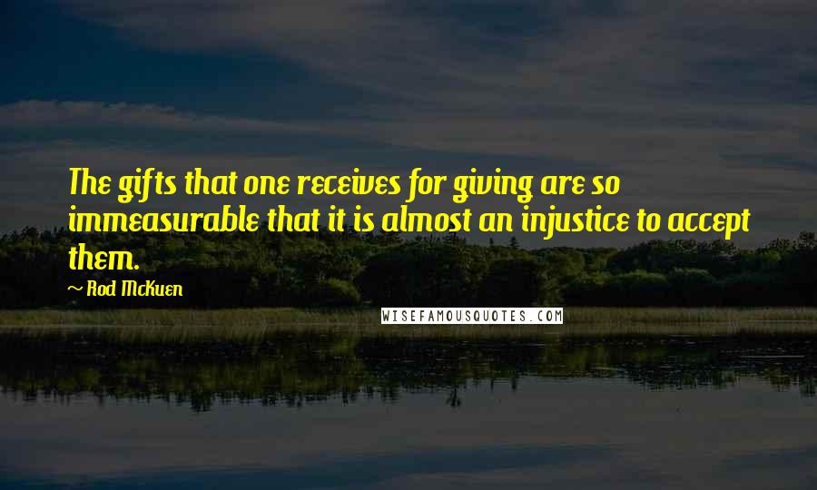 Rod McKuen Quotes: The gifts that one receives for giving are so immeasurable that it is almost an injustice to accept them.