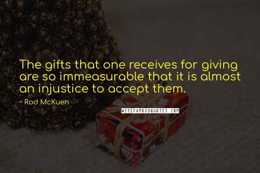 Rod McKuen Quotes: The gifts that one receives for giving are so immeasurable that it is almost an injustice to accept them.