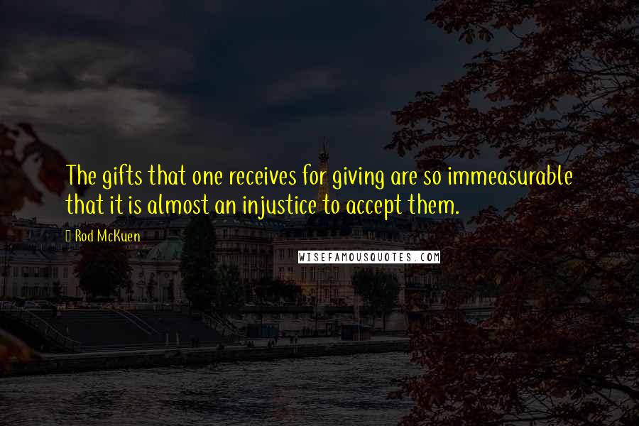 Rod McKuen Quotes: The gifts that one receives for giving are so immeasurable that it is almost an injustice to accept them.