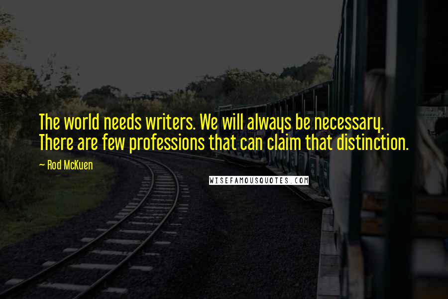 Rod McKuen Quotes: The world needs writers. We will always be necessary. There are few professions that can claim that distinction.