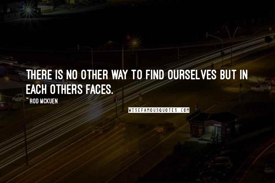 Rod McKuen Quotes: There is no other way to find ourselves but in each others faces.