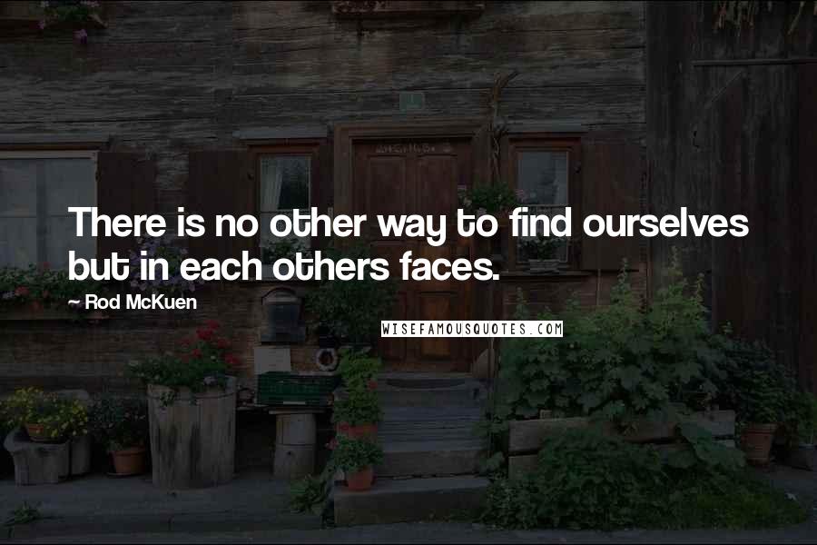 Rod McKuen Quotes: There is no other way to find ourselves but in each others faces.