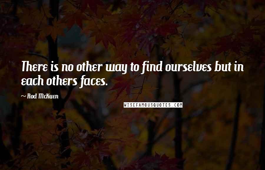 Rod McKuen Quotes: There is no other way to find ourselves but in each others faces.