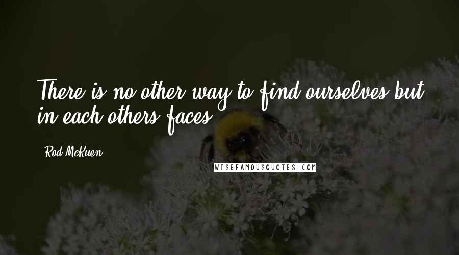 Rod McKuen Quotes: There is no other way to find ourselves but in each others faces.