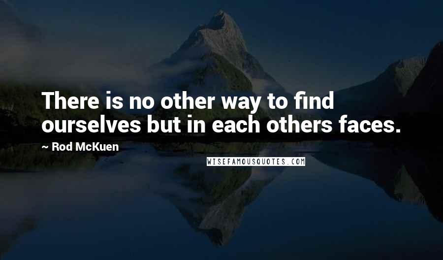 Rod McKuen Quotes: There is no other way to find ourselves but in each others faces.