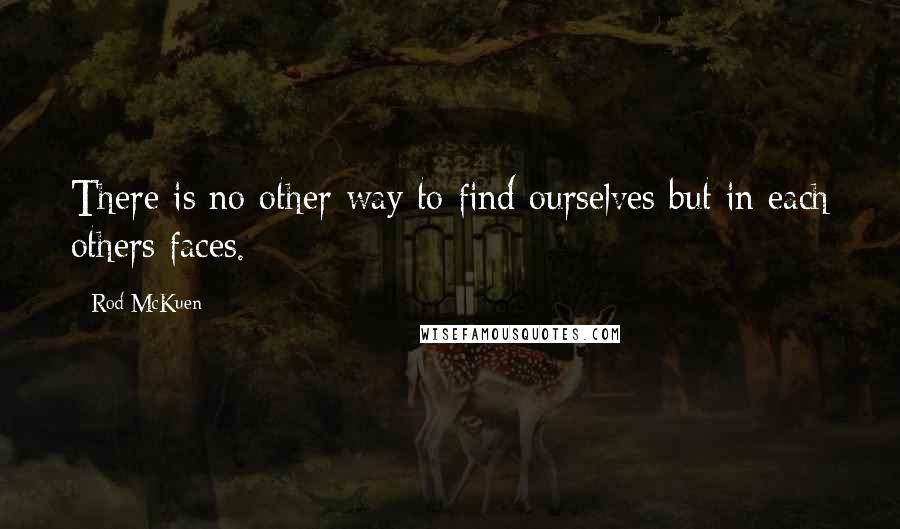 Rod McKuen Quotes: There is no other way to find ourselves but in each others faces.