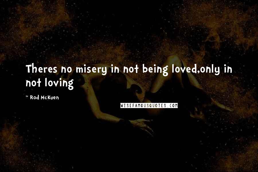 Rod McKuen Quotes: Theres no misery in not being loved,only in not loving
