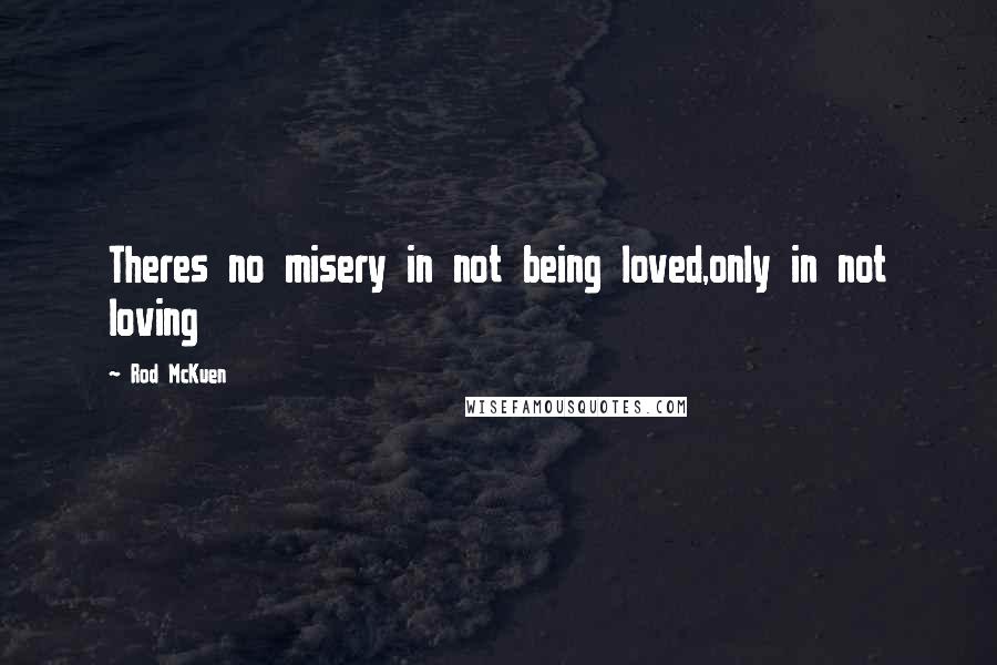 Rod McKuen Quotes: Theres no misery in not being loved,only in not loving