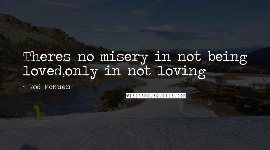 Rod McKuen Quotes: Theres no misery in not being loved,only in not loving