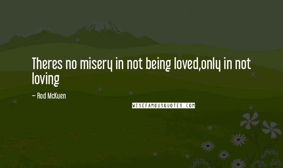 Rod McKuen Quotes: Theres no misery in not being loved,only in not loving