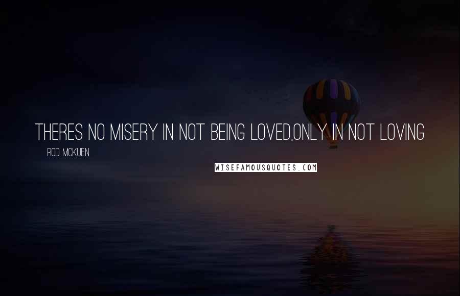 Rod McKuen Quotes: Theres no misery in not being loved,only in not loving