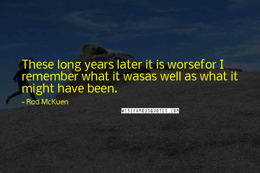 Rod McKuen Quotes: These long years later it is worsefor I remember what it wasas well as what it might have been.
