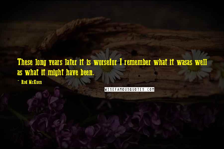 Rod McKuen Quotes: These long years later it is worsefor I remember what it wasas well as what it might have been.