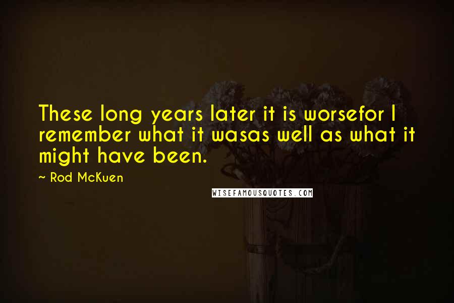 Rod McKuen Quotes: These long years later it is worsefor I remember what it wasas well as what it might have been.