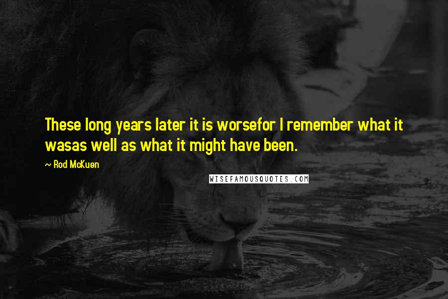 Rod McKuen Quotes: These long years later it is worsefor I remember what it wasas well as what it might have been.