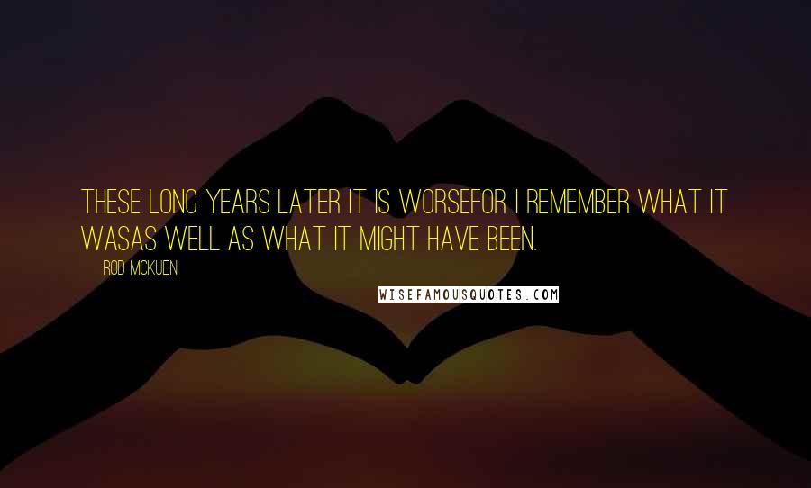 Rod McKuen Quotes: These long years later it is worsefor I remember what it wasas well as what it might have been.