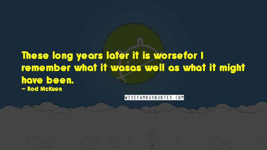 Rod McKuen Quotes: These long years later it is worsefor I remember what it wasas well as what it might have been.