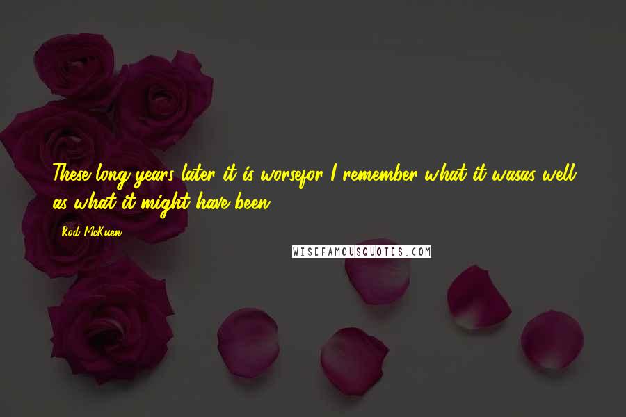 Rod McKuen Quotes: These long years later it is worsefor I remember what it wasas well as what it might have been.
