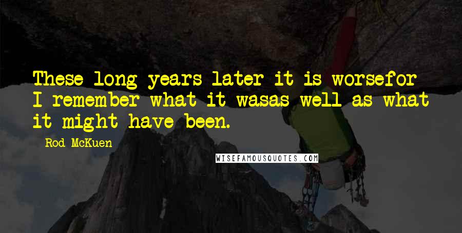 Rod McKuen Quotes: These long years later it is worsefor I remember what it wasas well as what it might have been.