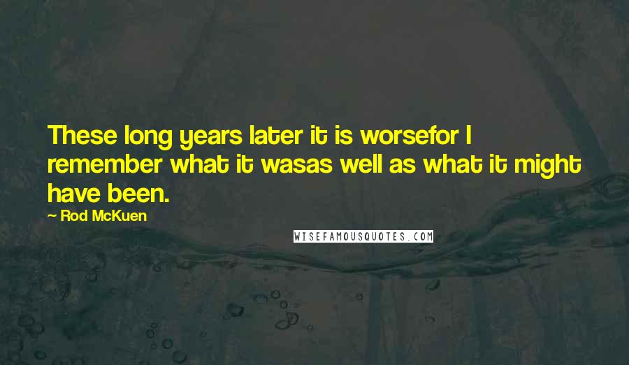 Rod McKuen Quotes: These long years later it is worsefor I remember what it wasas well as what it might have been.