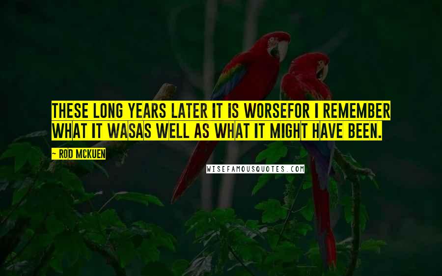 Rod McKuen Quotes: These long years later it is worsefor I remember what it wasas well as what it might have been.