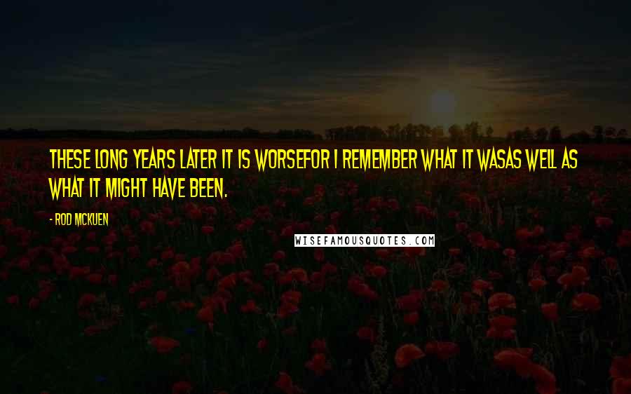 Rod McKuen Quotes: These long years later it is worsefor I remember what it wasas well as what it might have been.