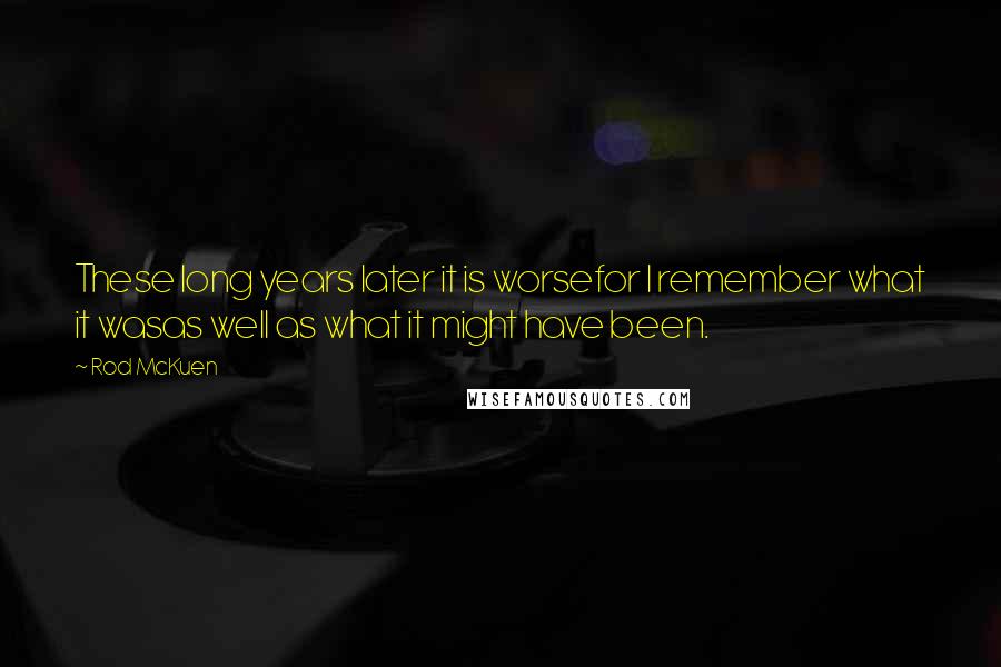 Rod McKuen Quotes: These long years later it is worsefor I remember what it wasas well as what it might have been.