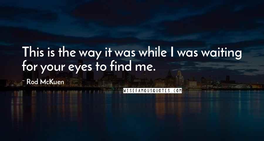 Rod McKuen Quotes: This is the way it was while I was waiting for your eyes to find me.