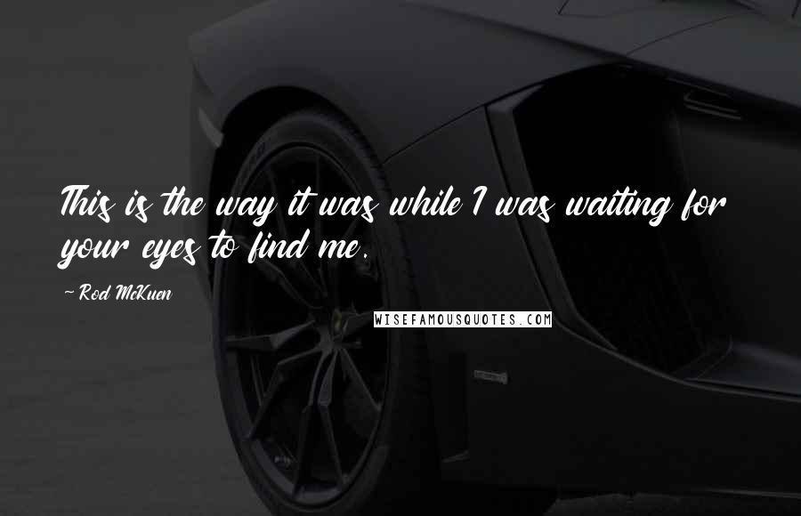 Rod McKuen Quotes: This is the way it was while I was waiting for your eyes to find me.