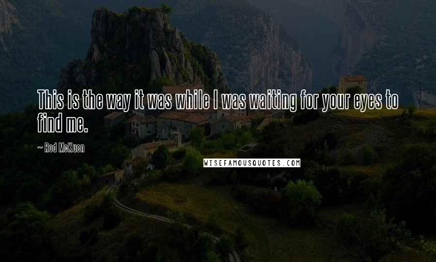 Rod McKuen Quotes: This is the way it was while I was waiting for your eyes to find me.