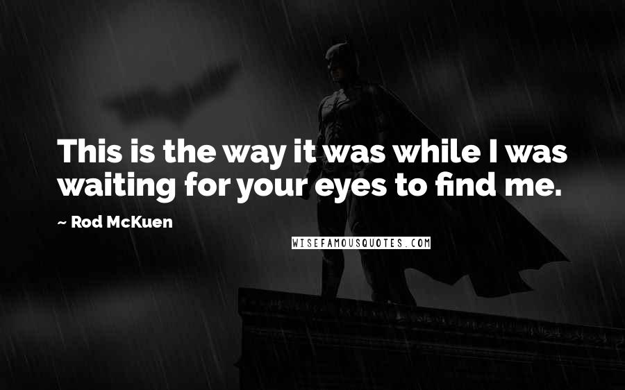 Rod McKuen Quotes: This is the way it was while I was waiting for your eyes to find me.