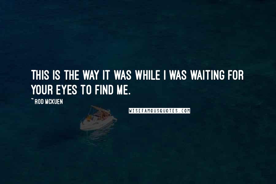 Rod McKuen Quotes: This is the way it was while I was waiting for your eyes to find me.
