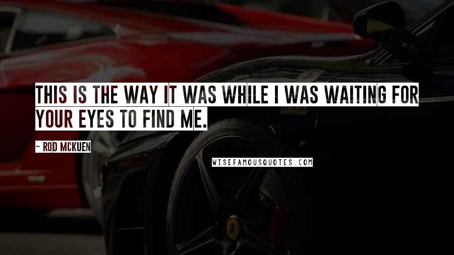 Rod McKuen Quotes: This is the way it was while I was waiting for your eyes to find me.