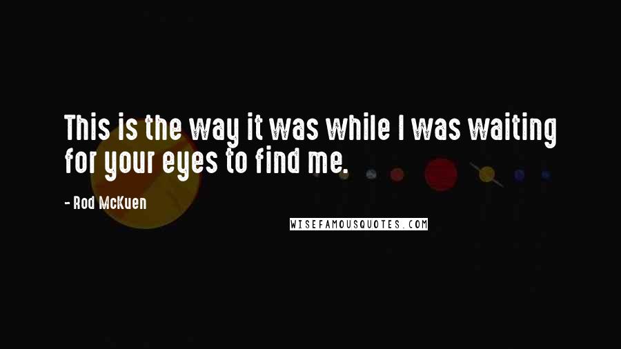 Rod McKuen Quotes: This is the way it was while I was waiting for your eyes to find me.